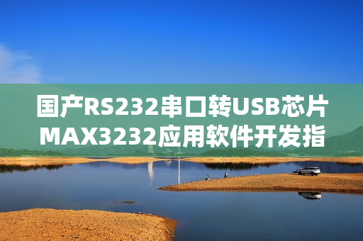 國(guó)產(chǎn)RS232串口轉(zhuǎn)USB芯片MAX3232應(yīng)用軟件開(kāi)發(fā)指南