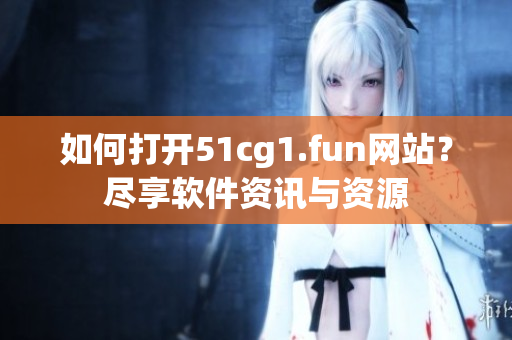 如何打開51cg1.fun網(wǎng)站？盡享軟件資訊與資源