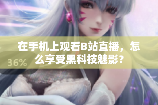 在手機(jī)上觀看B站直播，怎么享受黑科技魅影？