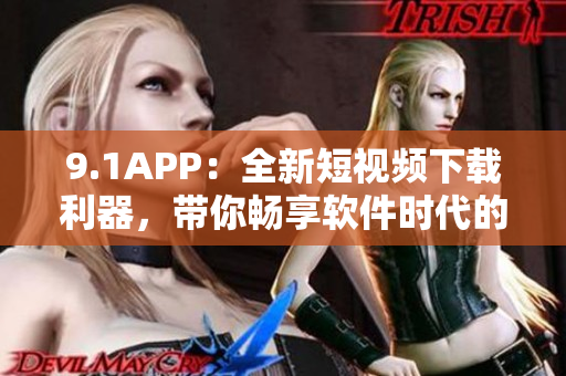 9.1APP：全新短視頻下載利器，帶你暢享軟件時代的精彩創(chuàng)意