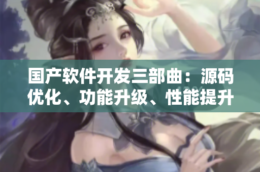 國產(chǎn)軟件開發(fā)三部曲：源碼優(yōu)化、功能升級、性能提升