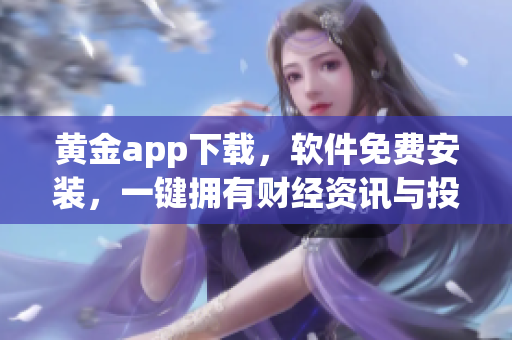 黃金app下載，軟件免費安裝，一鍵擁有財經資訊與投資建議