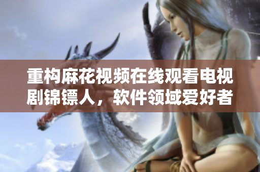 重構(gòu)麻花視頻在線觀看電視劇錦鏢人，軟件領(lǐng)域愛好者不容錯(cuò)過的全新推薦