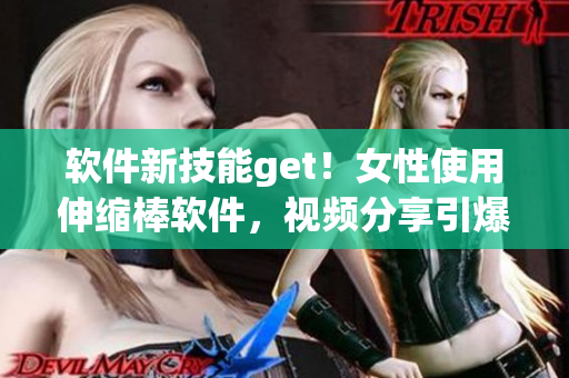 軟件新技能get！女性使用伸縮棒軟件，視頻分享引爆互聯(lián)網(wǎng)熱議！