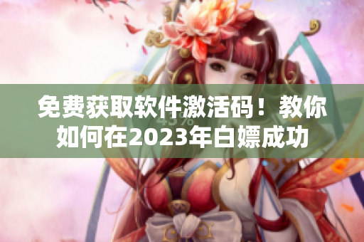 免費(fèi)獲取軟件激活碼！教你如何在2023年白嫖成功