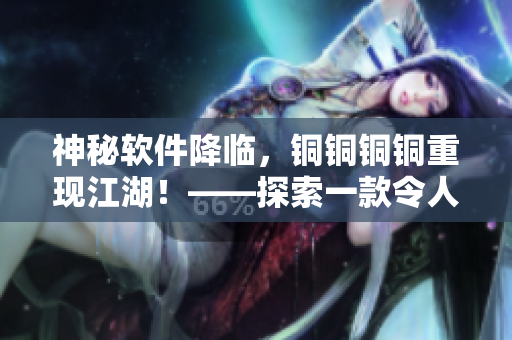 神秘軟件降臨，銅銅銅銅重現(xiàn)江湖！——探索一款令人驚嘆的軟件方案
