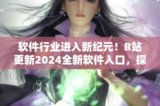 軟件行業(yè)進(jìn)入新紀(jì)元！B站更新2024全新軟件入口，探索最前沿科技