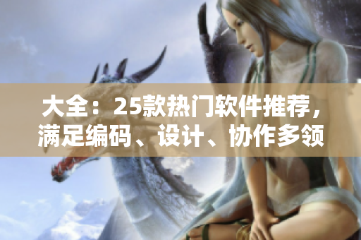 大全：25款熱門軟件推薦，滿足編碼、設計、協(xié)作多領域需求