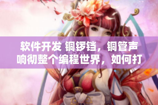 軟件開發(fā) 銅鑼鐺，銅管聲響徹整個編程世界，如何打造優(yōu)秀的軟件？