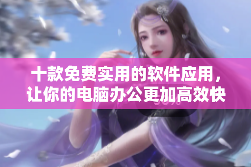 十款免費實用的軟件應用，讓你的電腦辦公更加高效快捷！