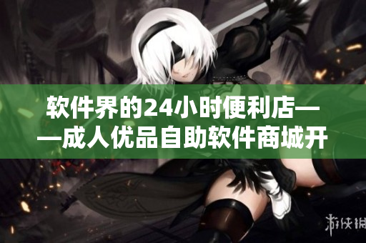 軟件界的24小時(shí)便利店——成人優(yōu)品自助軟件商城開(kāi)業(yè)啦！