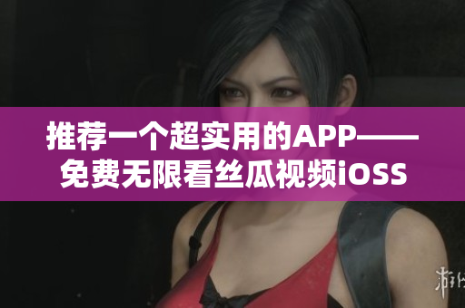 推薦一個(gè)超實(shí)用的APP——免費(fèi)無限看絲瓜視頻iOSSuzhou