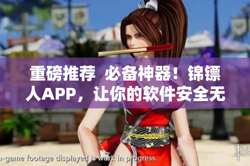 重磅推薦 必備神器!錦鏢人APP,讓你的軟件安全無(wú)憂! 重磅推薦 必備神器!錦鏢人APP,讓你的軟件安全無(wú)憂!