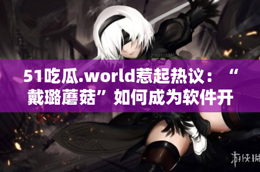 51吃瓜.world惹起熱議：“戴璐蘑菇”如何成為軟件開發(fā)者？