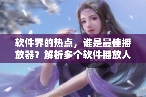 軟件界的熱點，誰是最佳播放器？解析多個軟件播放人數(shù)的優(yōu)缺點