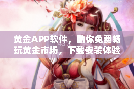 黃金APP軟件，助你免費暢玩黃金市場，下載安裝體驗一站式黃金交易！
