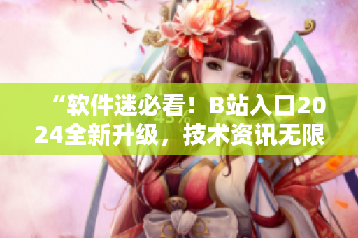 “軟件迷必看！B站入口2024全新升級(jí)，技術(shù)資訊無(wú)限暢享！”