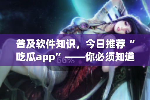 普及軟件知識(shí)，今日推薦“吃瓜app”——你必須知道的最新款應(yīng)用
