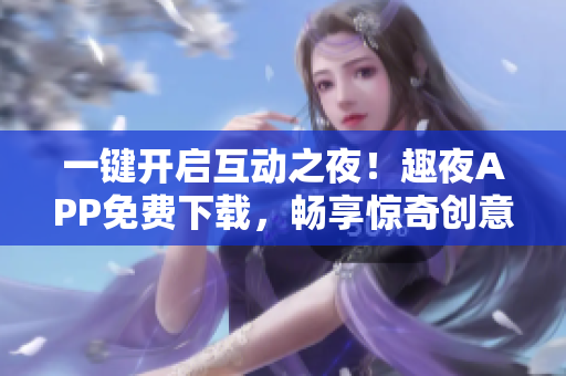 一鍵開(kāi)啟互動(dòng)之夜！趣夜APP免費(fèi)下載，暢享驚奇創(chuàng)意！