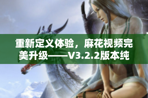 重新定義體驗，麻花視頻完美升級——V3.2.2版本純凈版再創(chuàng)輝煌