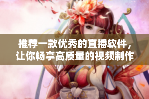 推薦一款優(yōu)秀的直播軟件，讓你暢享高質(zhì)量的視頻制作和直播體驗
