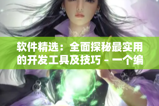 軟件精選：全面探秘最實(shí)用的開(kāi)發(fā)工具及技巧 – 一個(gè)編輯的視角