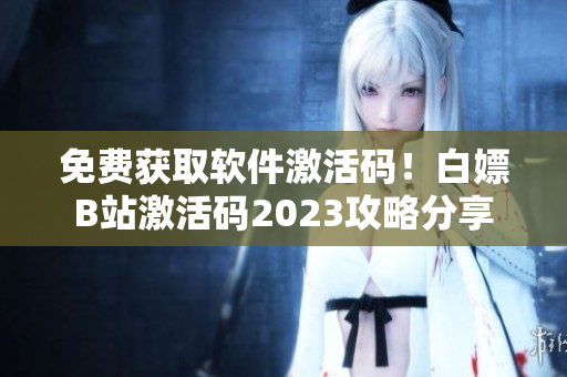 免費(fèi)獲取軟件激活碼！白嫖B站激活碼2023攻略分享