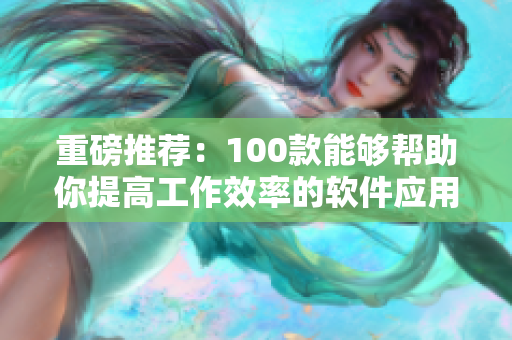 重磅推薦：100款能夠幫助你提高工作效率的軟件應(yīng)用全新盤點！