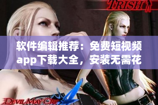 軟件編輯推薦：免費短視頻app下載大全，安裝無需花費。