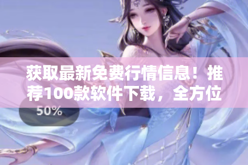 獲取最新免費行情信息！推薦100款軟件下載，全方位滿足您的投資需求