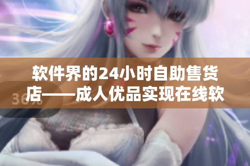 軟件界的24小時自助售貨店——成人優(yōu)品實(shí)現(xiàn)在線軟件商品購買