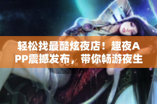 輕松找最酷炫夜店！趣夜APP震撼發(fā)布，帶你暢游夜生活新天地