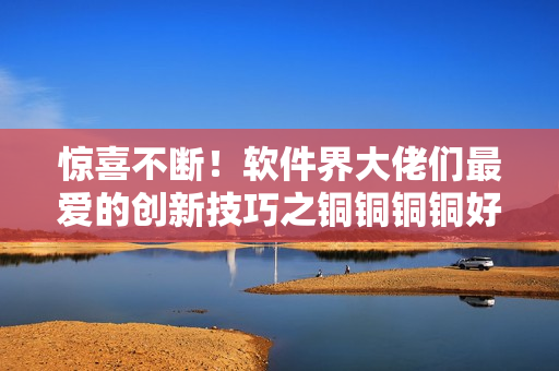 驚喜不斷！軟件界大佬們最愛的創(chuàng)新技巧之銅銅銅銅好大