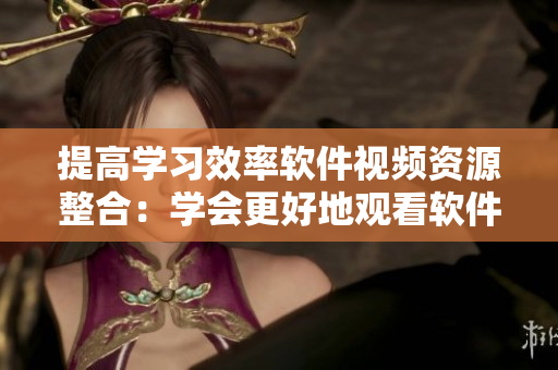 提高學(xué)習(xí)效率軟件視頻資源整合：學(xué)會(huì)更好地觀看軟件教學(xué)視頻的解鎖技巧！