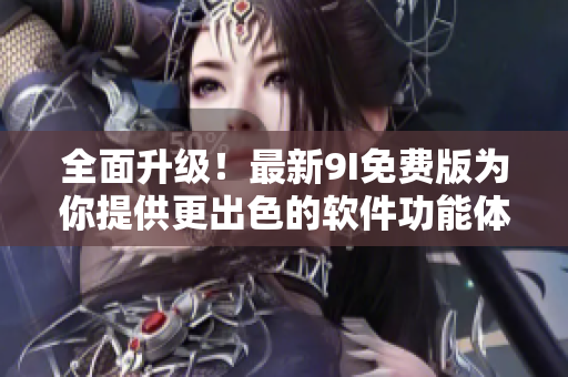 全面升級！最新9I免費(fèi)版為你提供更出色的軟件功能體驗(yàn)