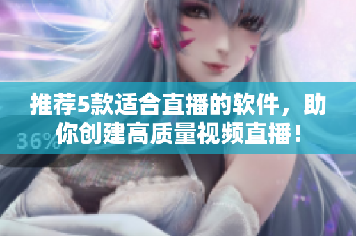 推薦5款適合直播的軟件，助你創(chuàng)建高質(zhì)量視頻直播！