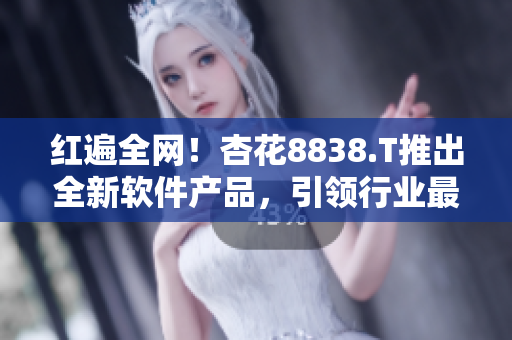 紅遍全網(wǎng)！杏花8838.T推出全新軟件產(chǎn)品，引領(lǐng)行業(yè)最前沿技術(shù)！