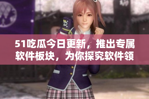 51吃瓜今日更新，推出專屬軟件板塊，為你探究軟件領(lǐng)域的新動向！