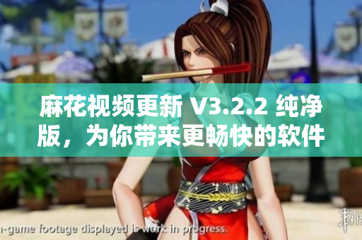 麻花視頻更新 V3.2.2 純凈版，為你帶來更暢快的軟件體驗(yàn)！