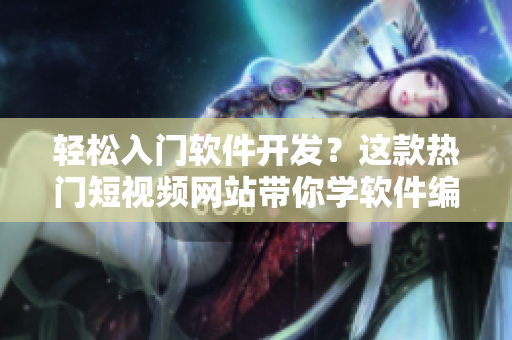 輕松入門軟件開發(fā)？這款熱門短視頻網(wǎng)站帶你學(xué)軟件編程！
