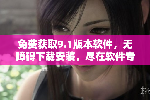 免費(fèi)獲取9.1版本軟件，無障礙下載安裝，盡在軟件專欄