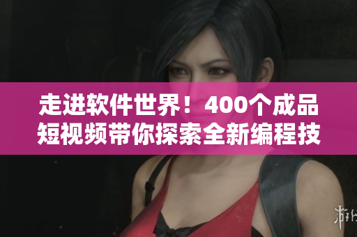 走進(jìn)軟件世界！400個(gè)成品短視頻帶你探索全新編程技巧！