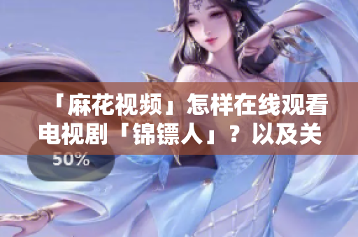 「麻花視頻」怎樣在線觀看電視劇「錦鏢人」？以及關(guān)于在線播放軟件的建議！