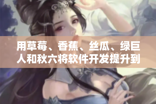 用草莓、香蕉、絲瓜、綠巨人和秋六將軟件開發(fā)提升到新高度