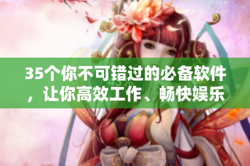35個(gè)你不可錯(cuò)過的必備軟件，讓你高效工作、暢快娛樂！