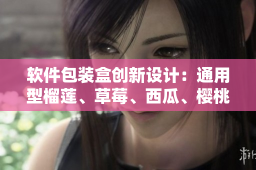 軟件包裝盒創(chuàng)新設(shè)計(jì)：通用型榴蓮、草莓、西瓜、櫻桃盒子