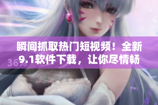 瞬間抓取熱門短視頻！全新9.1軟件下載，讓你盡情暢享高清視聽！