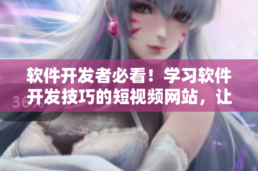 軟件開發(fā)者必看！學(xué)習(xí)軟件開發(fā)技巧的短視頻網(wǎng)站，讓你輕松掌握編程技術(shù)！