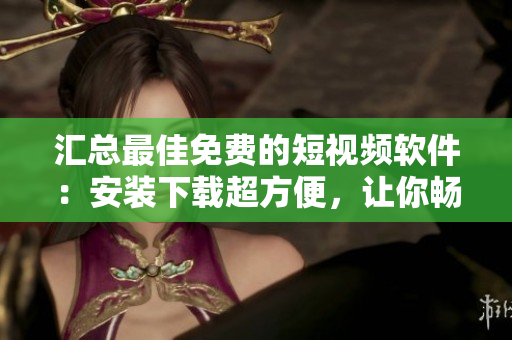 匯總最佳免費的短視頻軟件：安裝下載超方便，讓你暢享無限視聽盛宴