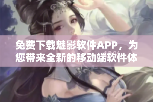免費(fèi)下載魅影軟件APP，為您帶來(lái)全新的移動(dòng)端軟件體驗(yàn)！